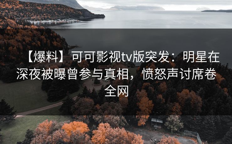 【爆料】可可影视tv版突发：明星在深夜被曝曾参与真相，愤怒声讨席卷全网