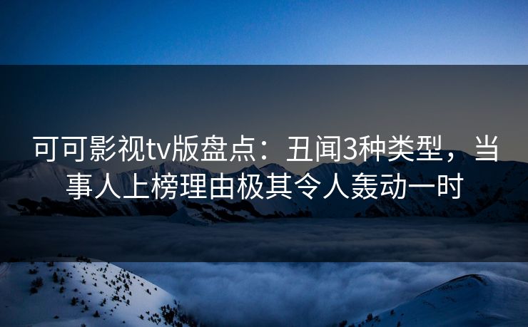 可可影视tv版盘点：丑闻3种类型，当事人上榜理由极其令人轰动一时