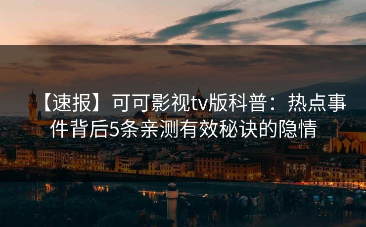 【速报】可可影视tv版科普：热点事件背后5条亲测有效秘诀的隐情