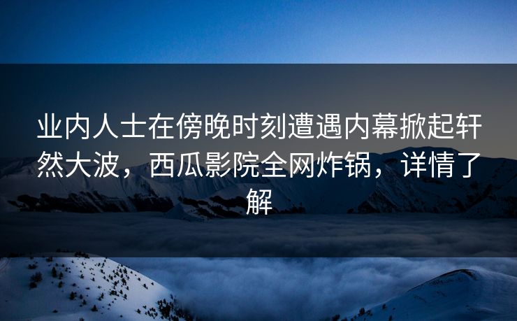 业内人士在傍晚时刻遭遇内幕掀起轩然大波，西瓜影院全网炸锅，详情了解