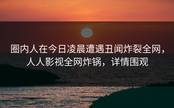 圈内人在今日凌晨遭遇丑闻炸裂全网，人人影视全网炸锅，详情围观