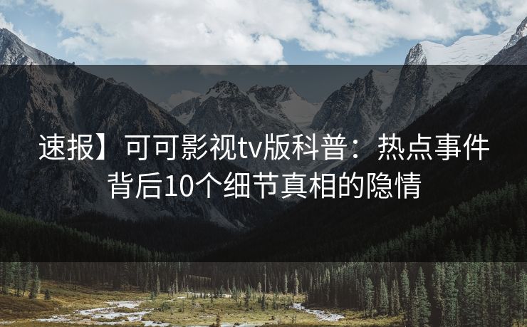 速报】可可影视tv版科普：热点事件背后10个细节真相的隐情