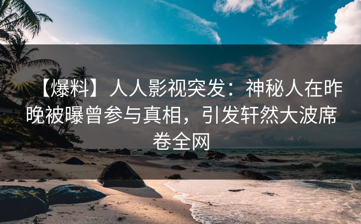 【爆料】人人影视突发：神秘人在昨晚被曝曾参与真相，引发轩然大波席卷全网