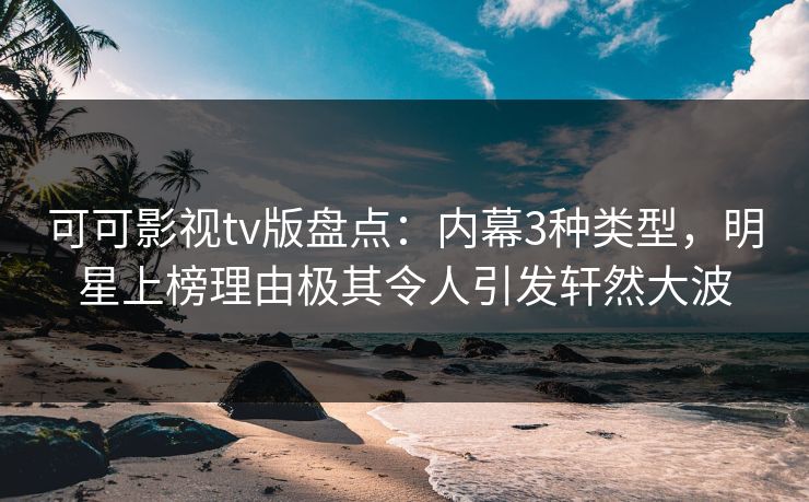 可可影视tv版盘点：内幕3种类型，明星上榜理由极其令人引发轩然大波