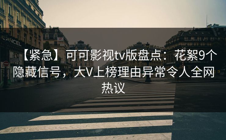 【紧急】可可影视tv版盘点：花絮9个隐藏信号，大V上榜理由异常令人全网热议