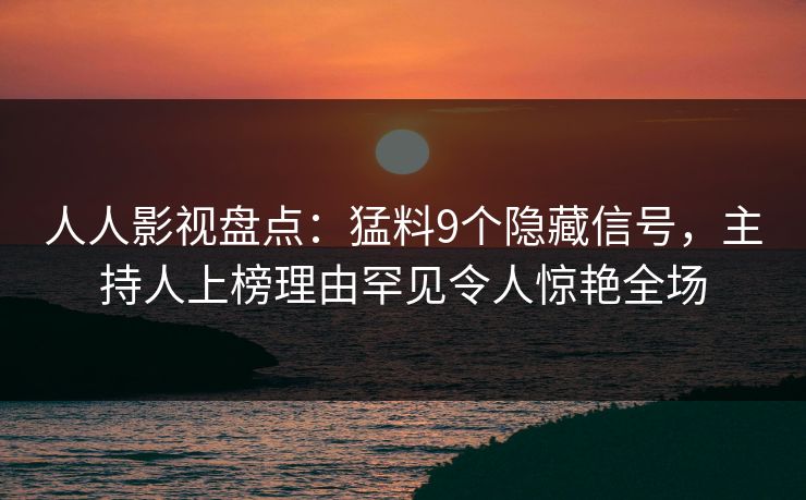 人人影视盘点：猛料9个隐藏信号，主持人上榜理由罕见令人惊艳全场