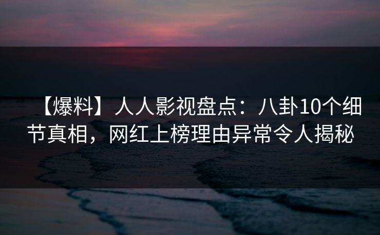【爆料】人人影视盘点：八卦10个细节真相，网红上榜理由异常令人揭秘