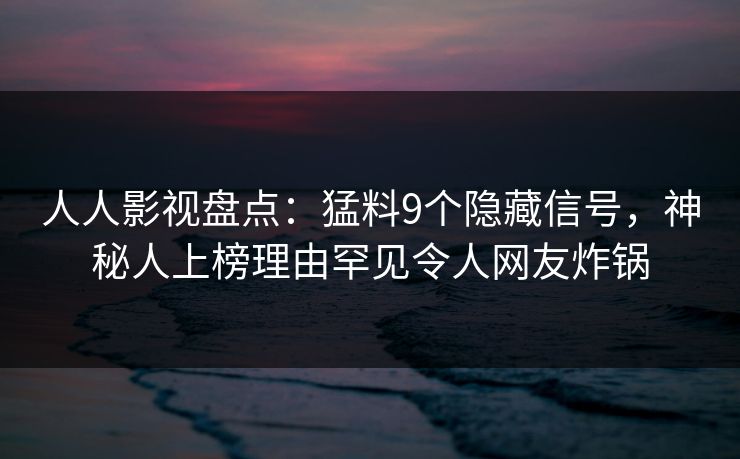 人人影视盘点：猛料9个隐藏信号，神秘人上榜理由罕见令人网友炸锅