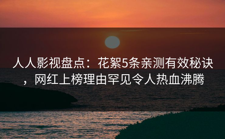 人人影视盘点：花絮5条亲测有效秘诀，网红上榜理由罕见令人热血沸腾