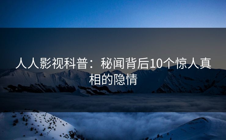 人人影视科普：秘闻背后10个惊人真相的隐情