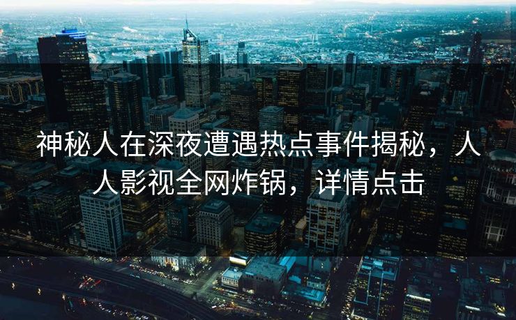 神秘人在深夜遭遇热点事件揭秘，人人影视全网炸锅，详情点击