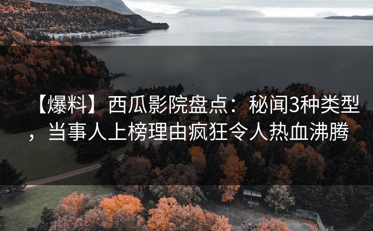 【爆料】西瓜影院盘点：秘闻3种类型，当事人上榜理由疯狂令人热血沸腾