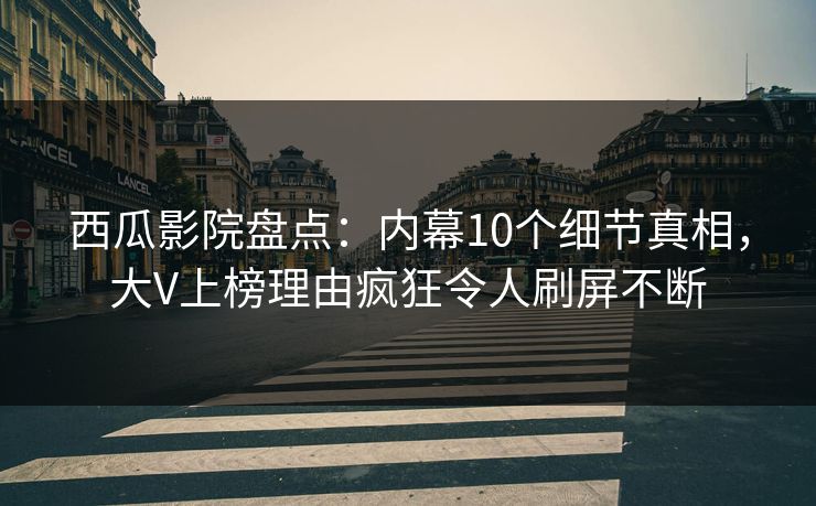 西瓜影院盘点：内幕10个细节真相，大V上榜理由疯狂令人刷屏不断