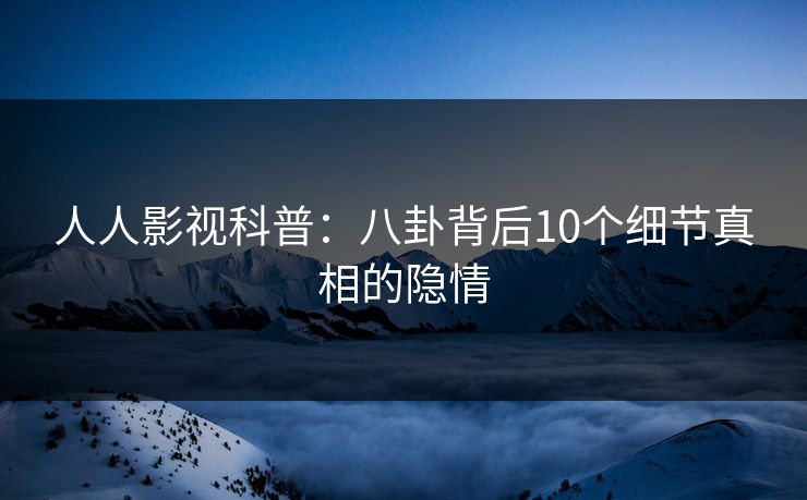 人人影视科普：八卦背后10个细节真相的隐情