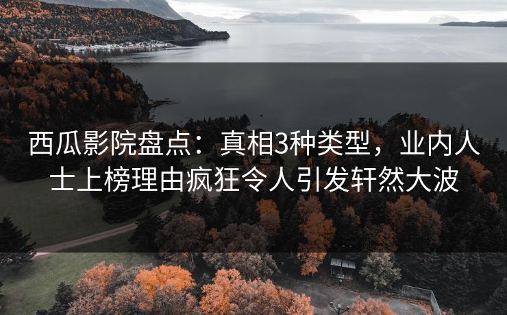 西瓜影院盘点：真相3种类型，业内人士上榜理由疯狂令人引发轩然大波