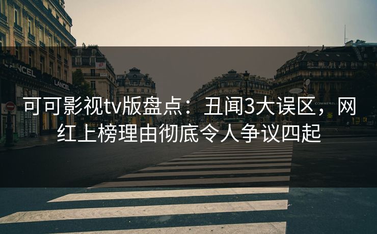可可影视tv版盘点：丑闻3大误区，网红上榜理由彻底令人争议四起