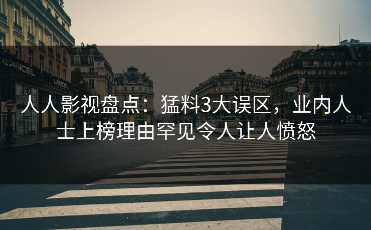 人人影视盘点:猛料3大误区,业内人士上榜理由罕见令人让人愤怒 人人影视盘点:猛料3大误区,业内人士上榜理由罕见令人让人愤怒