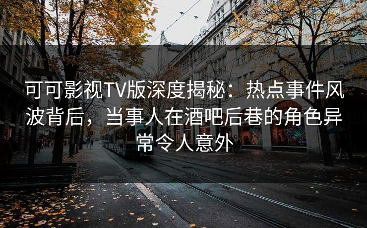 可可影视TV版深度揭秘：热点事件风波背后，当事人在酒吧后巷的角色异常令人意外