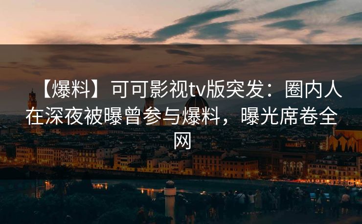 【爆料】可可影视tv版突发：圈内人在深夜被曝曾参与爆料，曝光席卷全网