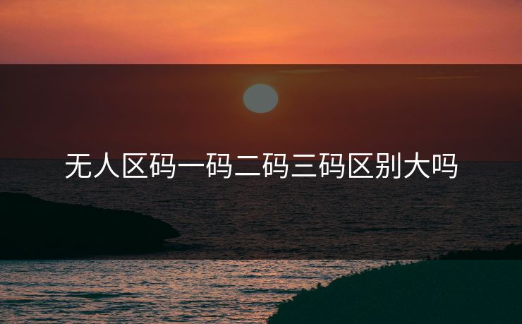 无人区码一码二码三码区别大吗
