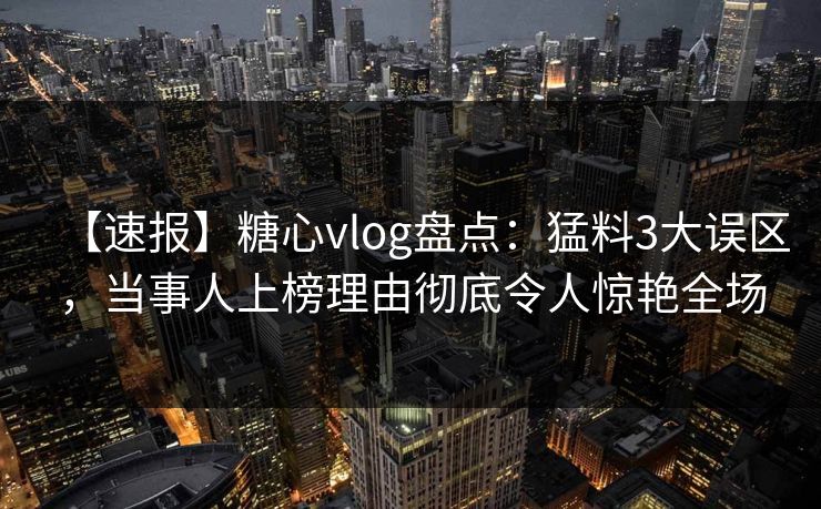 【速报】糖心vlog盘点：猛料3大误区，当事人上榜理由彻底令人惊艳全场