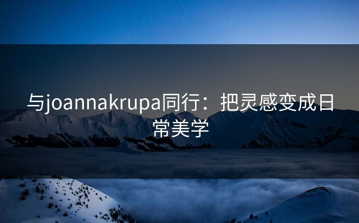 与joannakrupa同行:把灵感变成日常美学 与joannakrupa同行:把灵感变成日常美学