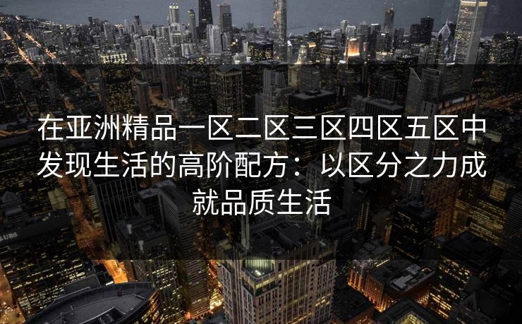 在亚洲精品一区二区三区四区五区中发现生活的高阶配方:以区分之力成就品质生活 在亚洲精品一区二区三区四区五区中发现生活的高阶配方:以区分之力成就品质生活