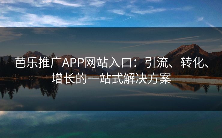芭乐推广APP网站入口：引流、转化、增长的一站式解决方案