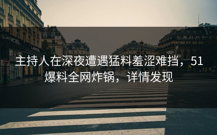 主持人在深夜遭遇猛料羞涩难挡，51爆料全网炸锅，详情发现