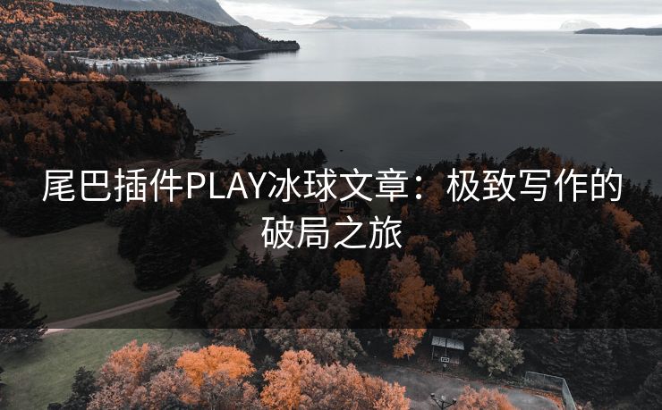 尾巴插件PLAY冰球文章：极致写作的破局之旅