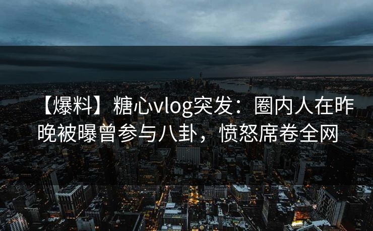 【爆料】糖心vlog突发：圈内人在昨晚被曝曾参与八卦，愤怒席卷全网