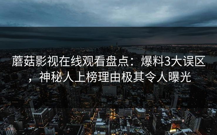 蘑菇影视在线观看盘点：爆料3大误区，神秘人上榜理由极其令人曝光