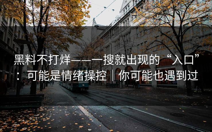 黑料不打烊——一搜就出现的“入口”:可能是情绪操控|你可能也遇到过 黑料不打烊——一搜就出现的“入口”:可能是情绪操控|你可能也遇到过