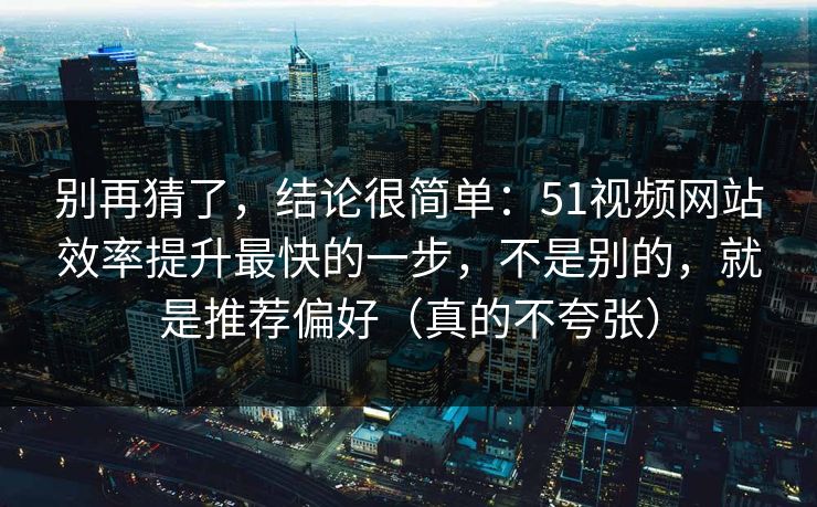 别再猜了,结论很简单:51视频网站效率提升最快的一步,不是别的,就是推荐偏好(真的不夸张) 别再猜了,结论很简单:51视频网站效率提升最快的一步,不是别的,就是推荐偏好(真的不夸张)