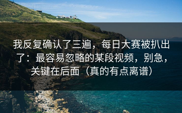 我反复确认了三遍,每日大赛被扒出了:最容易忽略的某段视频,别急,关键在后面(真的有点离谱) 我反复确认了三遍,每日大赛被扒出了:最容易忽略的某段视频,别急,关键在后面(真的有点离谱)