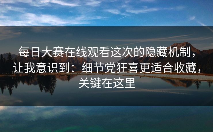每日大赛在线观看这次的隐藏机制,让我意识到:细节党狂喜更适合收藏,关键在这里 每日大赛在线观看这次的隐藏机制,让我意识到:细节党狂喜更适合收藏,关键在这里
