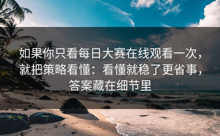 如果你只看每日大赛在线观看一次，就把策略看懂：看懂就稳了更省事，答案藏在细节里