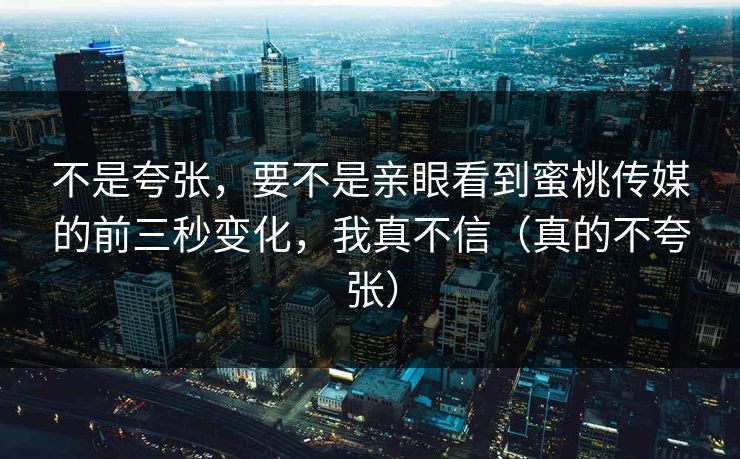 不是夸张，要不是亲眼看到蜜桃传媒的前三秒变化，我真不信（真的不夸张）