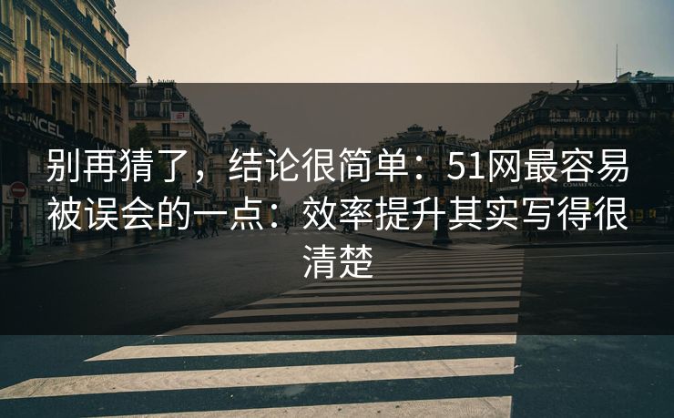 别再猜了,结论很简单:51网最容易被误会的一点:效率提升其实写得很清楚 别再猜了,结论很简单:51网最容易被误会的一点:效率提升其实写得很清楚