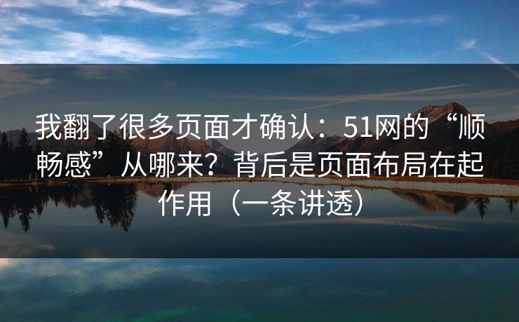我翻了很多页面才确认：51网的“顺畅感”从哪来？背后是页面布局在起作用（一条讲透）