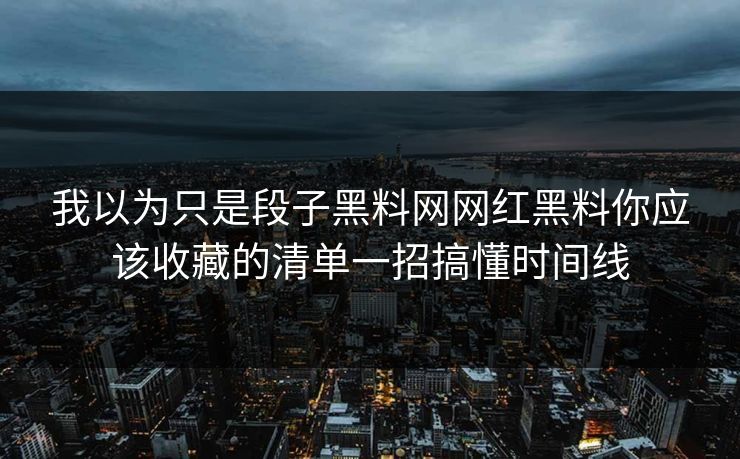 我以为只是段子黑料网网红黑料你应该收藏的清单一招搞懂时间线