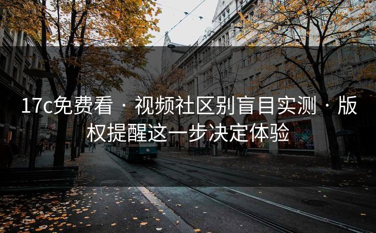 17c免费看 · 视频社区别盲目实测 · 版权提醒这一步决定体验