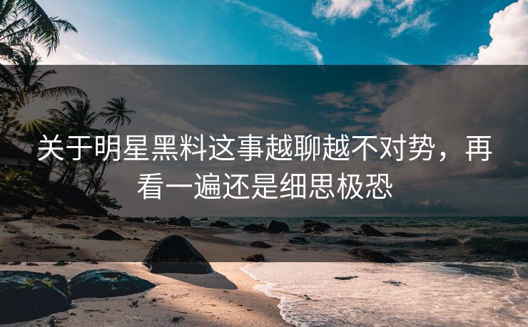 关于明星黑料这事越聊越不对势，再看一遍还是细思极恐
