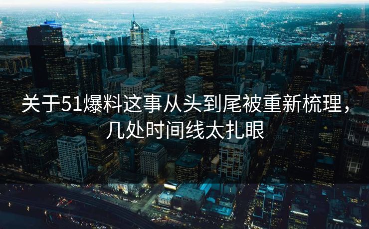 关于51爆料这事从头到尾被重新梳理，几处时间线太扎眼
