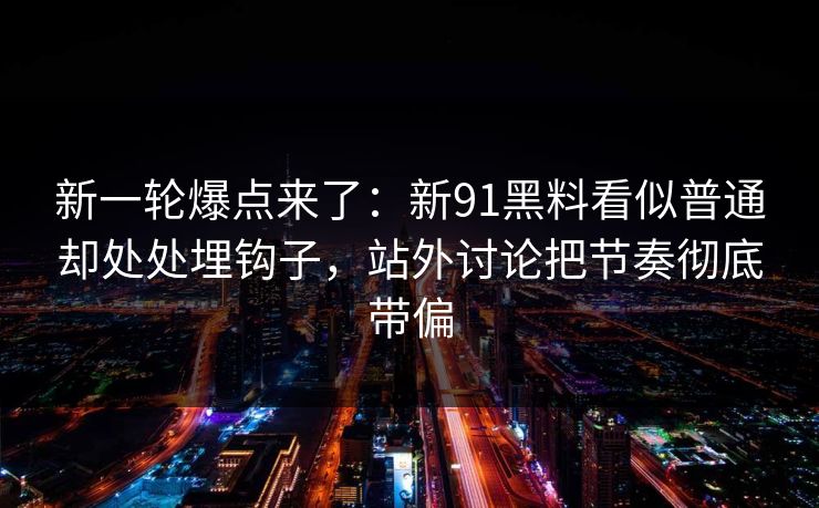 新一轮爆点来了：新91黑料看似普通却处处埋钩子，站外讨论把节奏彻底带偏
